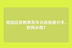 我因总依赖男友失去自我被分手，如何补救？