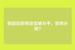 我因总拒绝改变被分手，如何补救？