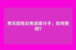男友因我总焦虑提分手，如何挽回？