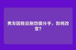 男友因我总抱怨提分手，如何改变？
