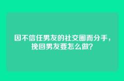 因不信任男友的社交圈而分手，挽回男友要怎么做？