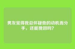 男友觉得我总怀疑他的动机而分手，还能挽回吗？