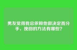 男友觉得我总依赖他做决定而分手，挽回的方法有哪些？