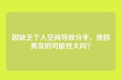 因缺乏个人空间导致分手，挽回男友的可能性大吗？