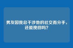 男友因我总干涉他的社交而分手，还能挽回吗？