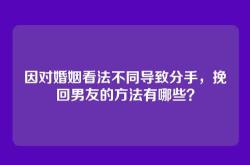 因对婚姻看法不同导致分手，挽回男友的方法有哪些？