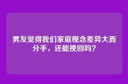 男友觉得我们家庭观念差异大而分手，还能挽回吗？