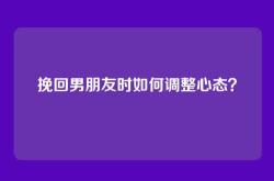 挽回男朋友时如何调整心态？
