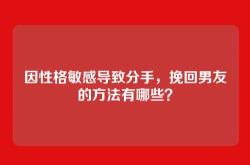 因性格敏感导致分手，挽回男友的方法有哪些？