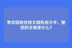 男友因我性格太固执而分手，挽回的关键是什么？