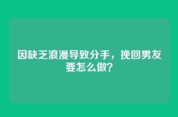 因缺乏浪漫导致分手，挽回男友要怎么做？