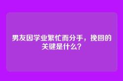 男友因学业繁忙而分手，挽回的关键是什么？