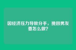 因经济压力导致分手，挽回男友要怎么做？