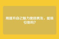 用提升自己魅力挽回男友，能吸引他吗？
