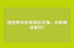 挽回男友时表现出犹豫，会影响结果吗？