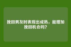 挽回男友时表现出成熟，能增加挽回机会吗？
