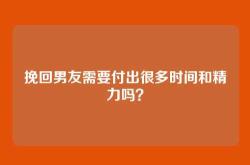 挽回男友需要付出很多时间和精力吗？