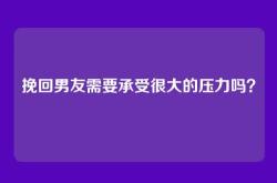 挽回男友需要承受很大的压力吗？