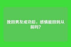挽回男友成功后，感情能回到从前吗？