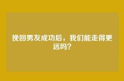 挽回男友成功后，我们能走得更远吗？