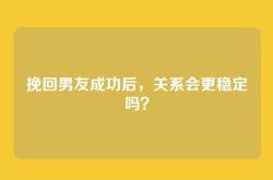 挽回男友成功后，关系会更稳定吗？