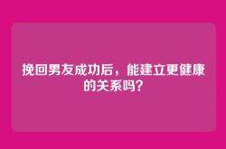 挽回男友成功后，能建立更健康的关系吗？