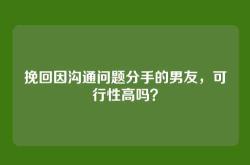 挽回因沟通问题分手的男友，可行性高吗？