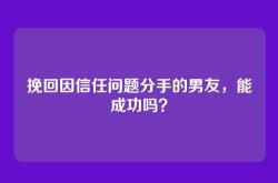 挽回因信任问题分手的男友，能成功吗？
