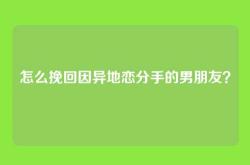 怎么挽回因异地恋分手的男朋友？