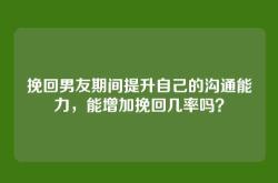 挽回男友期间提升自己的沟通能力，能增加挽回几率吗？