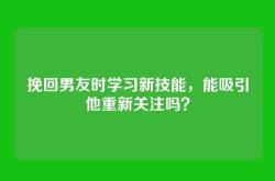 挽回男友时学习新技能，能吸引他重新关注吗？