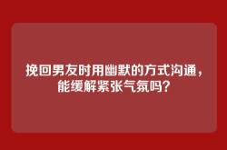 挽回男友时用幽默的方式沟通，能缓解紧张气氛吗？