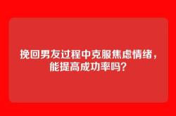 挽回男友过程中克服焦虑情绪，能提高成功率吗？
