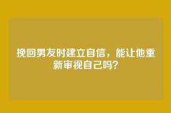 挽回男友时建立自信，能让他重新审视自己吗？