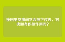 挽回男友期间学会放下过去，对挽回有积极作用吗？