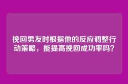 挽回男友时根据他的反应调整行动策略，能提高挽回成功率吗？