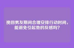 挽回男友期间合理安排行动时间，能避免引起他的反感吗？