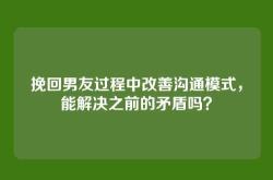 挽回男友过程中改善沟通模式，能解决之前的矛盾吗？