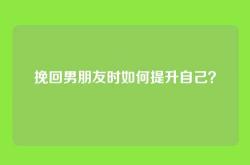 挽回男朋友时如何提升自己？