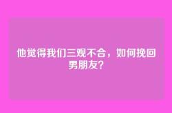 他觉得我们三观不合，如何挽回男朋友？