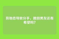 异地恋导致分手，挽回男友还有希望吗？