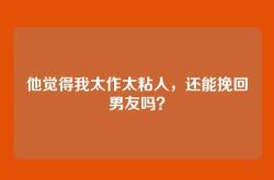 他觉得我太作太粘人，还能挽回男友吗？