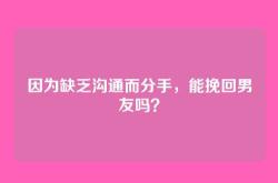 因为缺乏沟通而分手，能挽回男友吗？