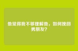 他觉得我不够理解他，如何挽回男朋友？