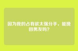 因为我的占有欲太强分手，能挽回男友吗？