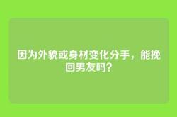 因为外貌或身材变化分手，能挽回男友吗？