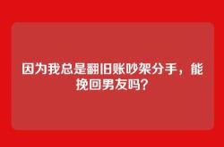 因为我总是翻旧账吵架分手，能挽回男友吗？