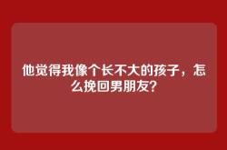 他觉得我像个长不大的孩子，怎么挽回男朋友？