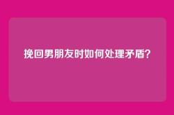 挽回男朋友时如何处理矛盾？