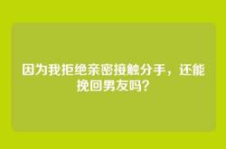 因为我拒绝亲密接触分手，还能挽回男友吗？